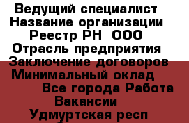 Ведущий специалист › Название организации ­ Реестр-РН, ООО › Отрасль предприятия ­ Заключение договоров › Минимальный оклад ­ 20 000 - Все города Работа » Вакансии   . Удмуртская респ.,Сарапул г.